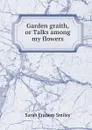 Garden graith, or Talks among my flowers - Sarah Frances Smiley