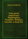 Four great Americans: Washington, Franklin, Webster, Lincoln, a book for . - James Baldwin