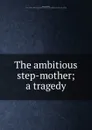 The ambitious step-mother; a tragedy - Nicholas Rowe