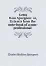 Gems from Spurgeon: or, Extracts from the note-book of a non-professional . - Charles Haddon Spurgeon