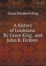 A history of Louisiana. By Grace King . and John R. Ficklen - King Grace Elizabeth