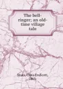 The bell-ringer; an old-time village tale - Clara Endicott Sears