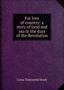 For love of country: a story of land and sea in the days of the Revolution - Cyrus Townsend Brady