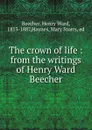 The crown of life : from the writings of Henry Ward Beecher - Henry Ward Beecher