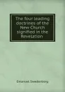 The four leading doctrines of the New Church signified in the Revelation . - Emanuel Swedenborg