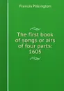 The first book of songs or airs of four parts: 1605 - Francis Pilkington