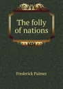 The folly of nations - Palmer Frederick