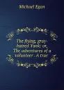 The flying, gray-haired Yank: or, The adventures of a volunteer . A true . - Michael Egan