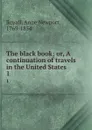 The black book; or, A continuation of travels in the United States . 1 - Anne Newport Royall