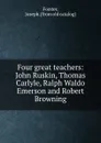 Four great teachers: John Ruskin, Thomas Carlyle, Ralph Waldo Emerson and Robert Browning - Joseph Forster