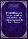 Utilisation des forces motrices du Rhone: et regularisation du Lac Leman - Théodore-Edouard-Bénédict Turrettini