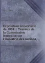 Exposition universelle de 1851. : Travaux de la Commission francaise sur l.industrie des nations, - 