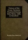 Victory of the Cross: Sermons Preached During Holy Week, 1888, in Hereford . - Westcott Brooke Foss