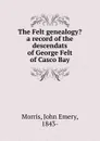 The Felt genealogy. a record of the descendats of George Felt of Casco Bay - John Emery Morris