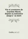 Vie et aventures de Joachim Murat, depuis sa naissance jusqu.a sa mort - A.L. J. Godin