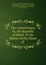 The United States Vs. the Republic of Hayti: In the Matter of the Claim of . - Adolphe H. Lazare