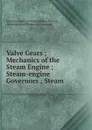 Valve Gears ; Mechanics of the Steam Engine ; Steam-engine Governors ; Steam . - 