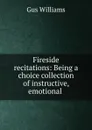 Fireside recitations: Being a choice collection of instructive, emotional . - Gus Williams