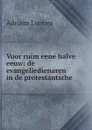 Voor ruim eene halve eeuw: de evangeliedienaren in de protestantsche . - Adriaan Loosjes