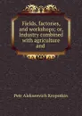 Fields, factories, and workshops; or, Industry combined with agriculture and . - Kropotkin Petr Alekseevich