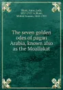 The seven golden odes of pagan Arabia, known also as the Moallakat - Anne Blunt