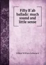 Fifty Bab ballads: much sound and little sense - W.S. Gilbert