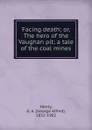 Facing death; or, The hero of the Vaughan pit; a tale of the coal mines - George Alfred Henty