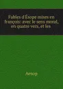 Fables d.Esope mises en francois: avec le sens moral, en quatre vers, et les . - Эзоп