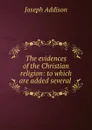 The evidences of the Christian religion: to which are added several . - Joseph Addison