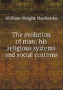 The evolution of man: his religious systems and social customs - William Wright Hardwicke