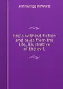 Facts without fiction and tales from the life, illustrative of the evil . - John Grigg Hewlett