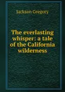 The everlasting whisper: a tale of the California wilderness - Jackson Gregory