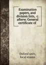 Examination papers, and division lists, .c. afterw. General certificate of . - Oxford univ