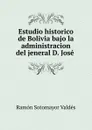 Estudio historico de Bolivia bajo la administracion del jeneral D. Jose . - Ramón Sotomayor Valdés