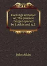 Evenings at home: or, The juvenile budget opened by J. Aikin and A.L . - John Aikin