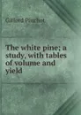 The white pine; a study, with tables of volume and yield - Gifford Pinchot