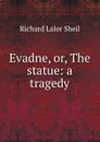 Evadne, or, The statue: a tragedy - Richard Lalor Sheil