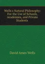 Wells.s Natural Philosophy: For the Use of Schools, Academies, and Private Students . - David Ames Wells