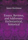 Essays, Reviews, and Addresses: Ecclesiastical, historical - James Martineau