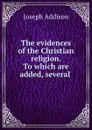 The evidences of the Christian religion. To which are added, several . - Joseph Addison
