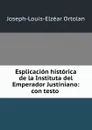 Esplicacion historica de la Instituta del Emperador Justiniano: con testo . - Joseph-Louis-Elzéar Ortolan