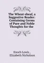 The Wheat-sheaf, a Suggestive Reader: Containing Germs of Pure and Noble Thoughts for the . - Enoch Lewis