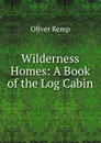 Wilderness Homes: A Book of the Log Cabin - Oliver Kemp