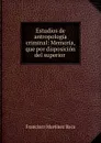 Estudios de antropologia criminal: Memoria, que por disposicion del superior . - Francisco Martínez Baca