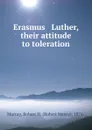 Erasmus . Luther, their attitude to toleration - Robert Henry Murray