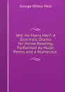 Will He Marry Her.: A Domestic Drama for Home Reading, Performed by Major Penny and a Numerous . - George Wilbur Peck