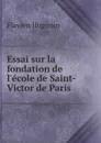 Essai sur la fondation de l.ecole de Saint-Victor de Paris - Flavien Hugonin