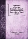 The works of Horace: translated literally into English prose; for the use of those who are . - Christopher Smart