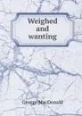 Weighed and wanting - MacDonald George