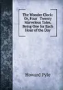 The Wonder Clock: Or, Four . Twenty Marvelous Tales, Being One for Each Hour of the Day - Pyle Howard